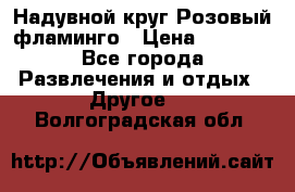 Надувной круг Розовый фламинго › Цена ­ 1 500 - Все города Развлечения и отдых » Другое   . Волгоградская обл.